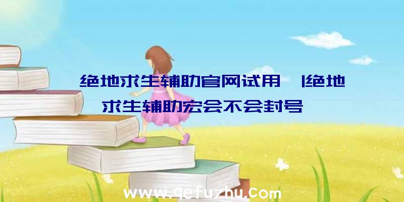 「绝地求生辅助官网试用」|绝地求生辅助宏会不会封号